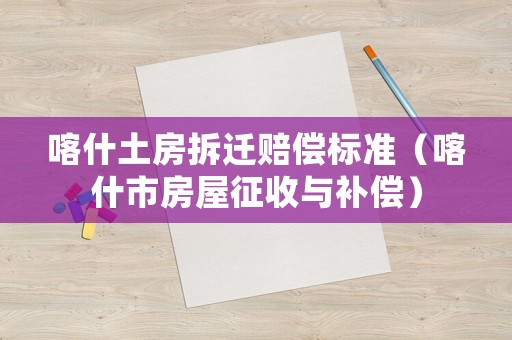 喀什土房拆遷賠償標(biāo)準(zhǔn)（喀什市房屋征收與補(bǔ)償）