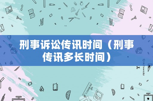 刑事訴訟傳訊時間（刑事傳訊多長時間）
