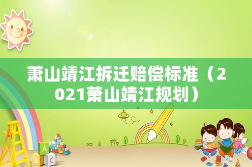 蕭山靖江拆遷賠償標(biāo)準(zhǔn)（2021蕭山靖江規(guī)劃）