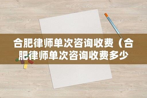 合肥律師單次咨詢收費（合肥律師單次咨詢收費多少）