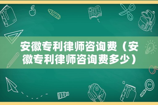 安徽專利律師咨詢費(fèi)（安徽專利律師咨詢費(fèi)多少）