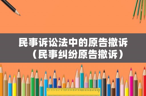 民事訴訟法中的原告撤訴（民事糾紛原告撤訴）