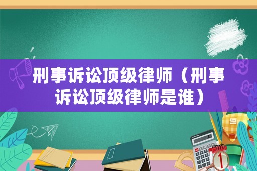 刑事訴訟頂級(jí)律師（刑事訴訟頂級(jí)律師是誰）