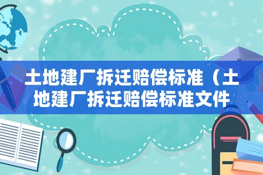 土地建廠拆遷賠償標(biāo)準(zhǔn)（土地建廠拆遷賠償標(biāo)準(zhǔn)文件）