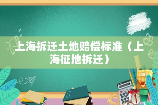 上海拆遷土地賠償標(biāo)準(zhǔn)（上海征地拆遷）