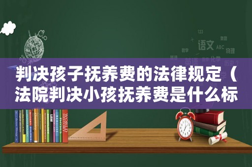 判決孩子撫養(yǎng)費(fèi)的法律規(guī)定（法院判決小孩撫養(yǎng)費(fèi)是什么標(biāo)準(zhǔn)）