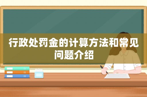 行政處罰金的計(jì)算方法和常見問題介紹