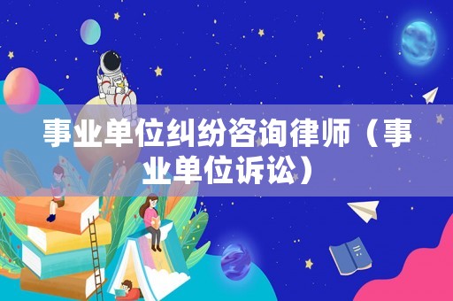 事業(yè)單位糾紛咨詢律師（事業(yè)單位訴訟）