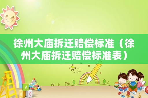 徐州大廟拆遷賠償標(biāo)準(zhǔn)（徐州大廟拆遷賠償標(biāo)準(zhǔn)表）