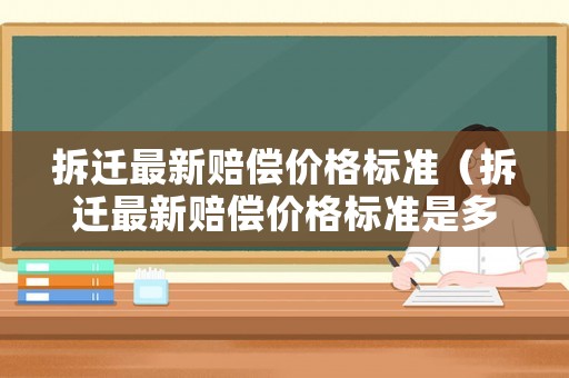 拆遷最新賠償價(jià)格標(biāo)準(zhǔn)（拆遷最新賠償價(jià)格標(biāo)準(zhǔn)是多少）