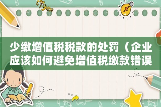 少繳增值稅稅款的處罰（企業(yè)應(yīng)該如何避免增值稅繳款錯誤）