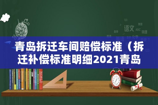 青島拆遷車(chē)間賠償標(biāo)準(zhǔn)（拆遷補(bǔ)償標(biāo)準(zhǔn)明細(xì)2021青島）