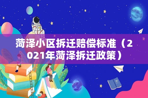 菏澤小區(qū)拆遷賠償標(biāo)準(zhǔn)（2021年菏澤拆遷政策）