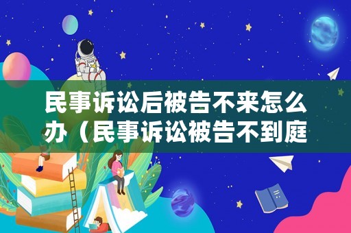 民事訴訟后被告不來怎么辦（民事訴訟被告不到庭法院怎么處理）