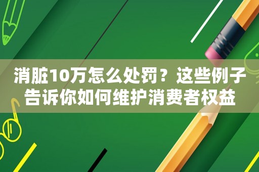 消臟10萬怎么處罰？這些例子告訴你如何維護(hù)消費(fèi)者權(quán)益