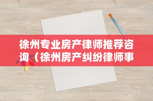 徐州專業(yè)房產(chǎn)律師推薦咨詢（徐州房產(chǎn)糾紛律師事務(wù)所排名）