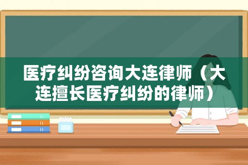 醫(yī)療糾紛咨詢大連律師（大連擅長(zhǎng)醫(yī)療糾紛的律師）