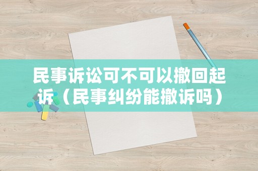 民事訴訟可不可以撤回起訴（民事糾紛能撤訴嗎）