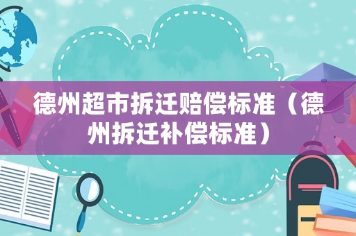 德州超市拆遷賠償標(biāo)準(zhǔn)（德州拆遷補(bǔ)償標(biāo)準(zhǔn)）