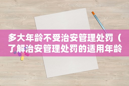多大年齡不受治安管理處罰（了解治安管理處罰的適用年齡）