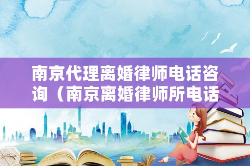 南京代理離婚律師電話咨詢（南京離婚律師所電話）