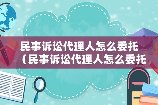 民事訴訟代理人怎么委托（民事訴訟代理人怎么委托辯護(hù)人）