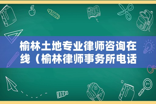 榆林土地專業(yè)律師咨詢在線（榆林律師事務所電話）