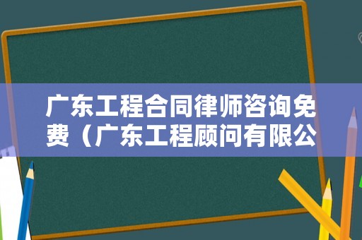 廣東工程合同律師咨詢免費(fèi)（廣東工程顧問(wèn)有限公司）
