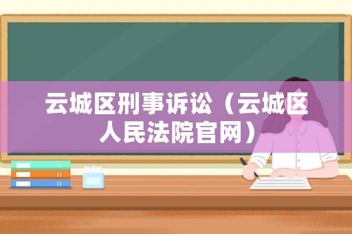 云城區(qū)刑事訴訟（云城區(qū)人民法院官網(wǎng)）