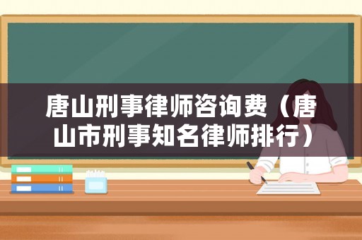 唐山刑事律師咨詢(xún)費(fèi)（唐山市刑事知名律師排行）