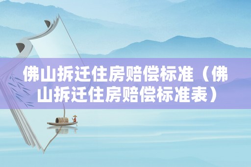 佛山拆遷住房賠償標準（佛山拆遷住房賠償標準表）