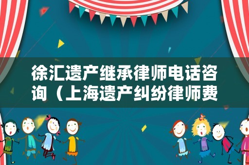 徐匯遺產(chǎn)繼承律師電話咨詢（上海遺產(chǎn)糾紛律師費用收取標準）