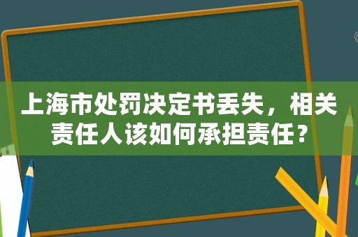 上海市處罰決定書丟失，相關(guān)責(zé)任人該如何承擔(dān)責(zé)任？