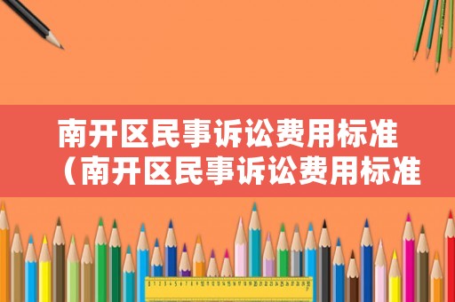 南開區(qū)民事訴訟費用標(biāo)準(zhǔn)（南開區(qū)民事訴訟費用標(biāo)準(zhǔn)表）