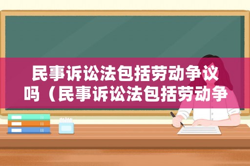 民事訴訟法包括勞動(dòng)爭議嗎（民事訴訟法包括勞動(dòng)爭議嗎法律規(guī)定）