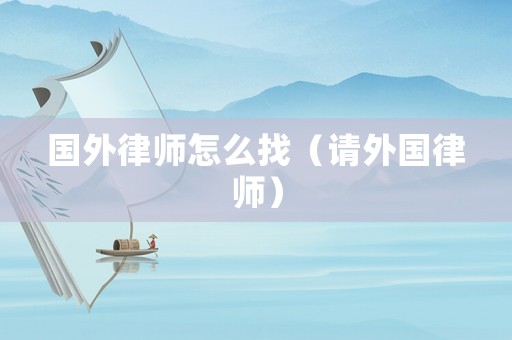 國(guó)外律師怎么找（請(qǐng)外國(guó)律師）