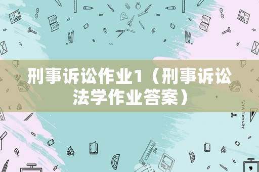 刑事訴訟作業(yè)1（刑事訴訟法學(xué)作業(yè)答案）
