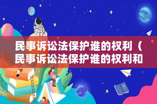 民事訴訟法保護(hù)誰(shuí)的權(quán)利（民事訴訟法保護(hù)誰(shuí)的權(quán)利和義務(wù)）