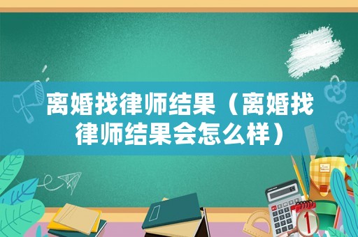 離婚找律師結(jié)果（離婚找律師結(jié)果會(huì)怎么樣）