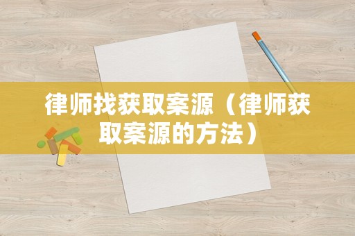 律師找獲取案源（律師獲取案源的方法）