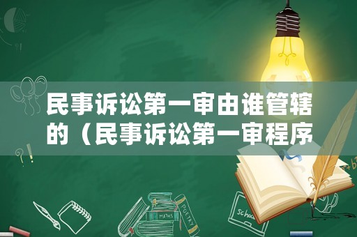 民事訴訟第一審由誰(shuí)管轄的（民事訴訟第一審程序流程圖）