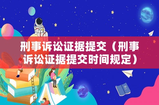 刑事訴訟證據(jù)提交（刑事訴訟證據(jù)提交時(shí)間規(guī)定）