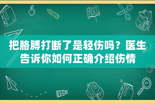 把胳膊打斷了是輕傷嗎？醫(yī)生告訴你如何正確介紹傷情