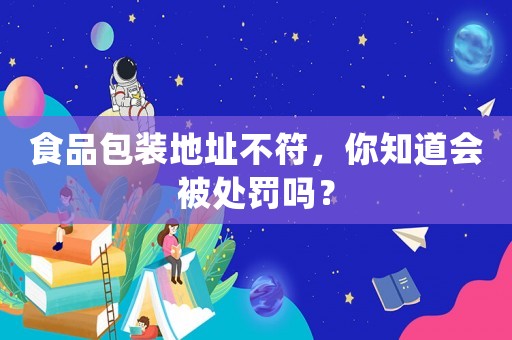 食品包裝地址不符，你知道會(huì)被處罰嗎？