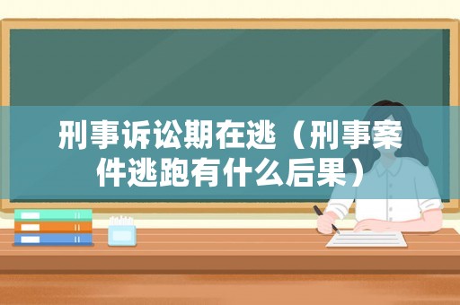 刑事訴訟期在逃（刑事案件逃跑有什么后果）