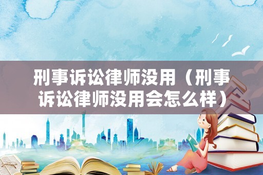 刑事訴訟律師沒用（刑事訴訟律師沒用會(huì)怎么樣）