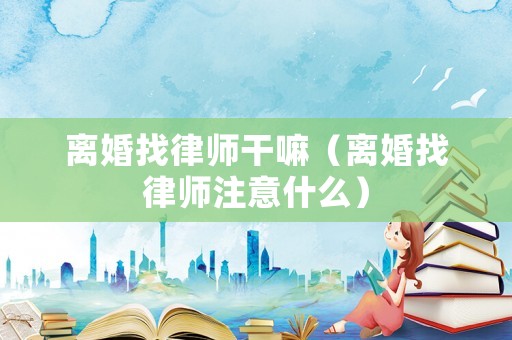 離婚找律師干嘛（離婚找律師注意什么）