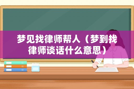 夢(mèng)見找律師幫人（夢(mèng)到找律師談話什么意思）