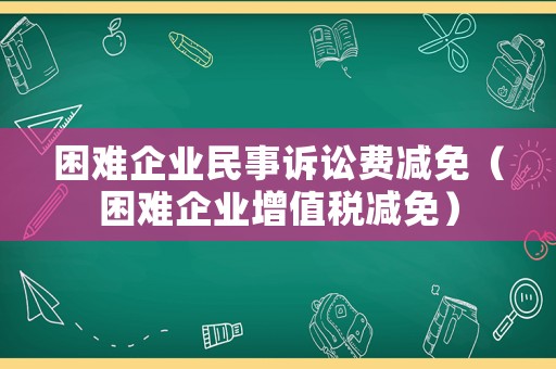 困難企業(yè)民事訴訟費(fèi)減免（困難企業(yè)增值稅減免）