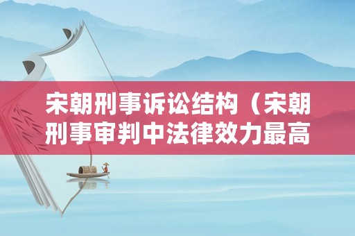 宋朝刑事訴訟結(jié)構(gòu)（宋朝刑事審判中法律效力最高的是）